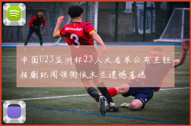 中国U23亚洲杯23人大名单公布王钰栋蒯纪闻领衔依木兰遗憾落选