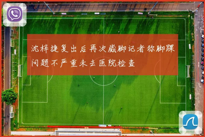 沈梓捷复出后再次崴脚记者称脚踝问题不严重未去医院检查