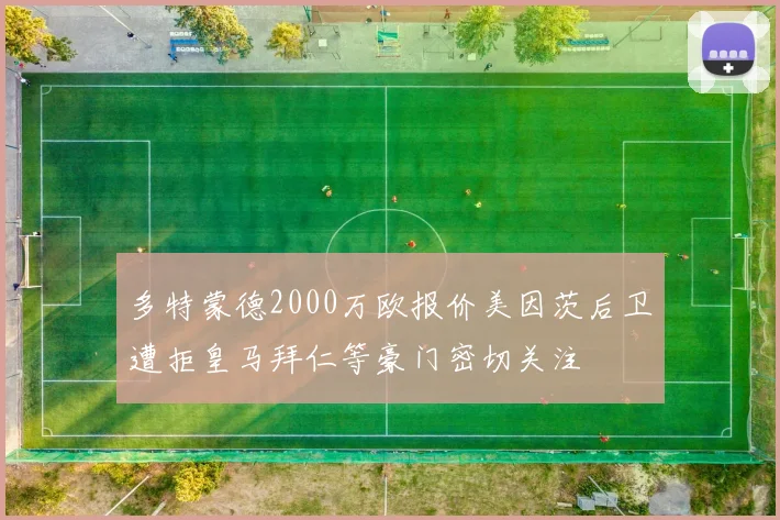 多特蒙德2000万欧报价美因茨后卫遭拒皇马拜仁等豪门密切关注