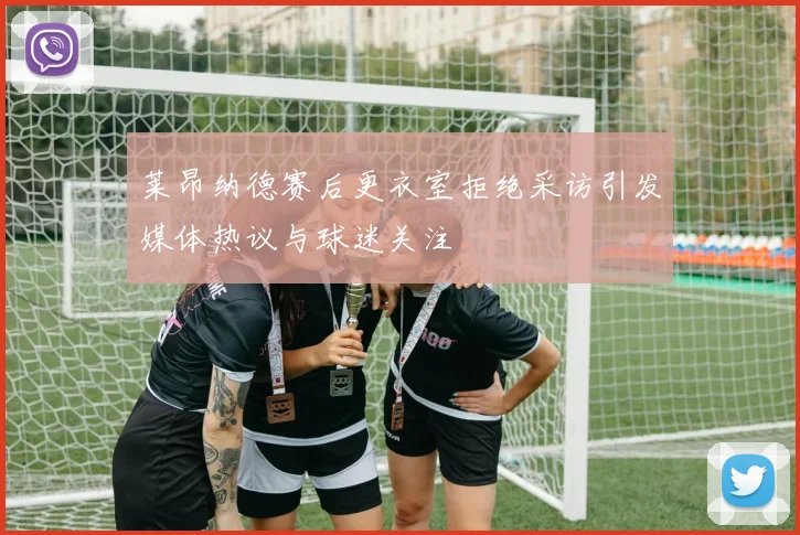 莱昂纳德赛后更衣室拒绝采访引发媒体热议与球迷关注