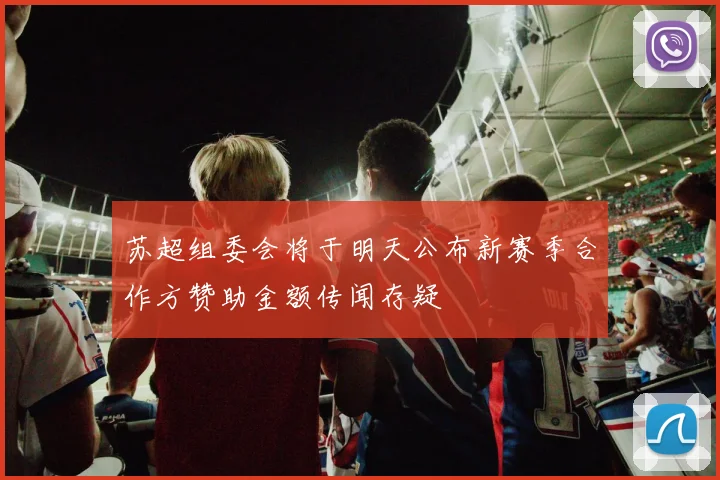 苏超组委会将于明天公布新赛季合作方赞助金额传闻存疑