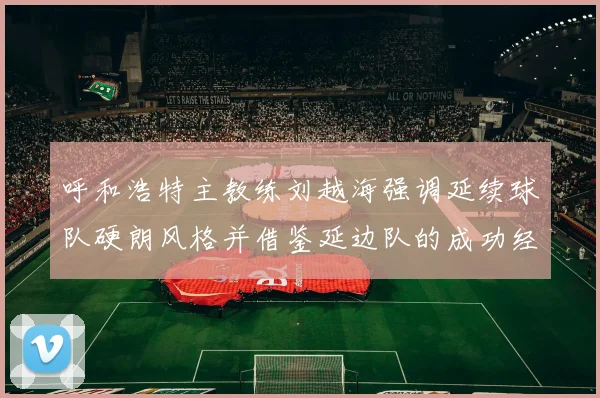 呼和浩特主教练刘越海强调延续球队硬朗风格并借鉴延边队的成功经验