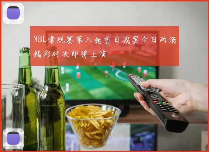 NBL常规赛第八轮首日战罢今日两场精彩对决即将上演