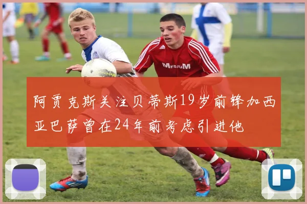 阿贾克斯关注贝蒂斯19岁前锋加西亚巴萨曾在24年前考虑引进他