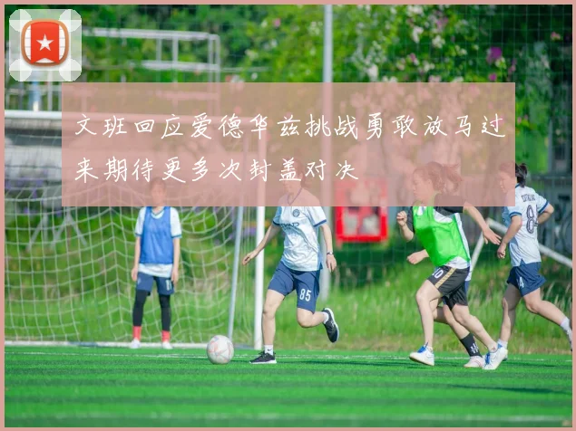 文班回应爱德华兹挑战勇敢放马过来期待更多次封盖对决