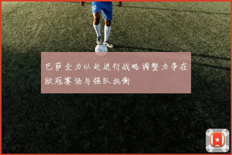 巴萨全力以赴进行战略调整力争在欧冠赛场与强队抗衡
