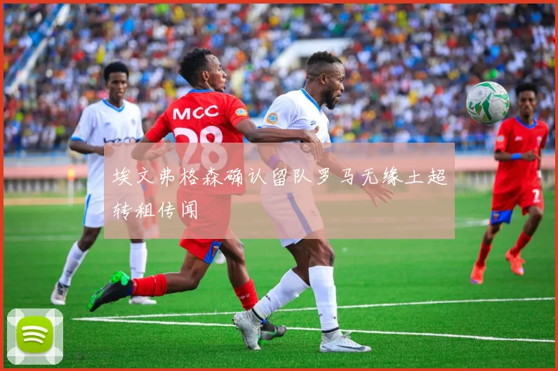 埃文弗格森确认留队罗马无缘土超转租传闻