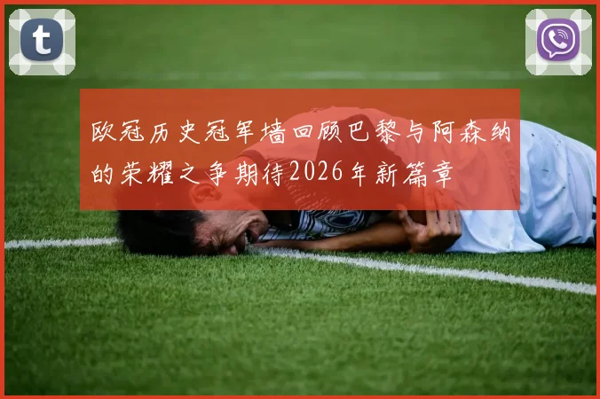 欧冠历史冠军墙回顾巴黎与阿森纳的荣耀之争期待2026年新篇章