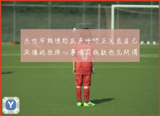 杰伦布朗愤怒发声呼吁正义直言已厌倦这些烦心事请罚我款也无所谓