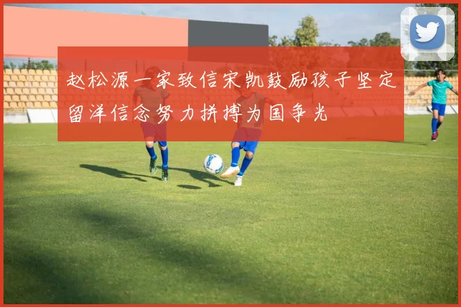 赵松源一家致信宋凯鼓励孩子坚定留洋信念努力拼搏为国争光