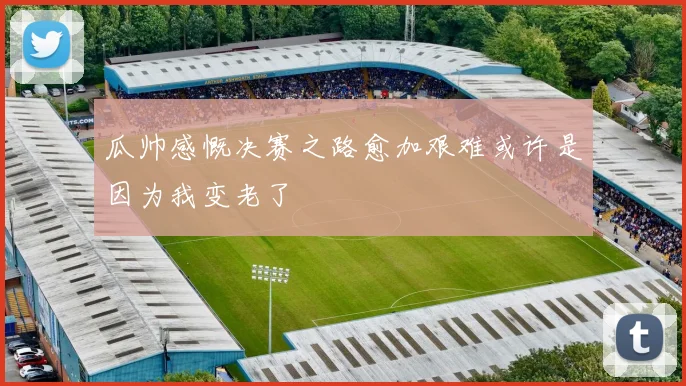 瓜帅感慨决赛之路愈加艰难或许是因为我变老了
