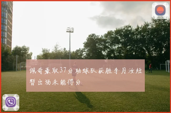 佩奇豪取37分助球队获胜李月汝短暂出场未能得分