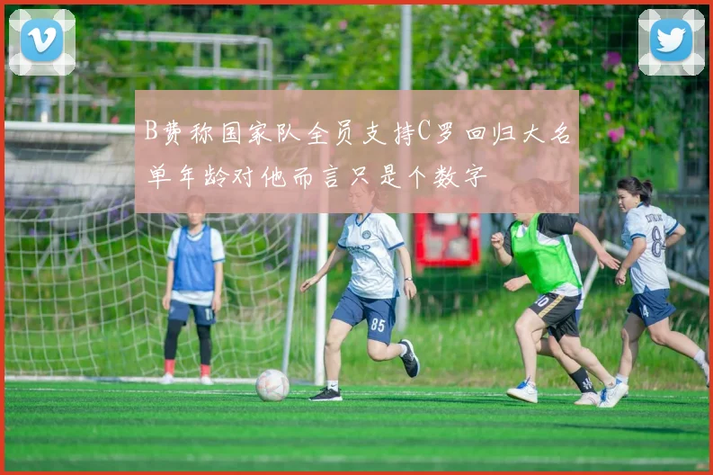B费称国家队全员支持C罗回归大名单年龄对他而言只是个数字