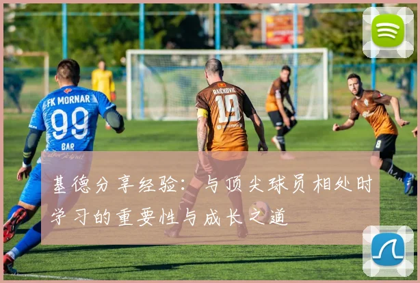 基德分享经验：与顶尖球员相处时学习的重要性与成长之道