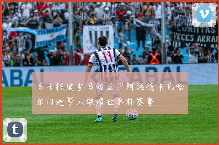 马卡报道皇马边后卫阿诺德卡瓦哈尔门迪等人缺席世界杯赛事
