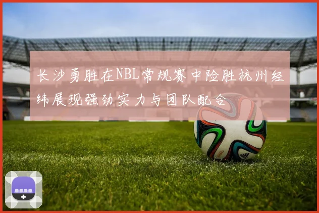 长沙勇胜在NBL常规赛中险胜杭州经纬展现强劲实力与团队配合