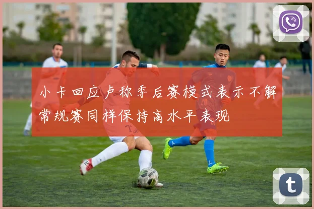 小卡回应卢称季后赛模式表示不解常规赛同样保持高水平表现