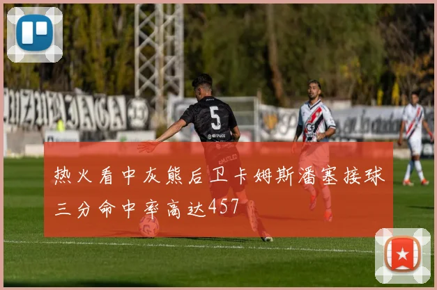 热火看中灰熊后卫卡姆斯潘塞接球三分命中率高达457