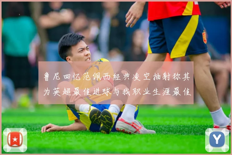 鲁尼回忆范佩西经典凌空抽射称其为英超最佳进球与我职业生涯最佳传球结合