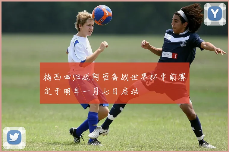 梅西回归迈阿密备战世界杯季前赛定于明年一月七日启动