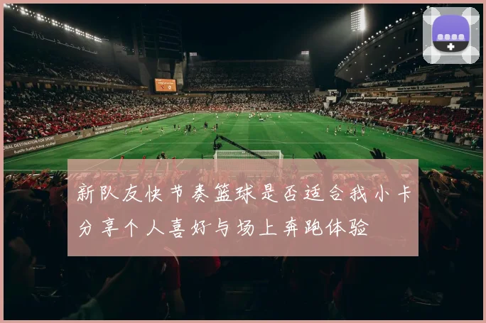新队友快节奏篮球是否适合我小卡分享个人喜好与场上奔跑体验