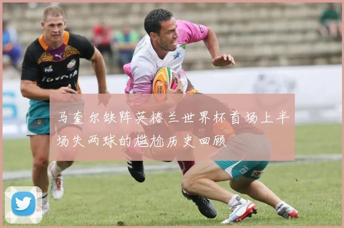 马奎尔缺阵英格兰世界杯首场上半场失两球的尴尬历史回顾