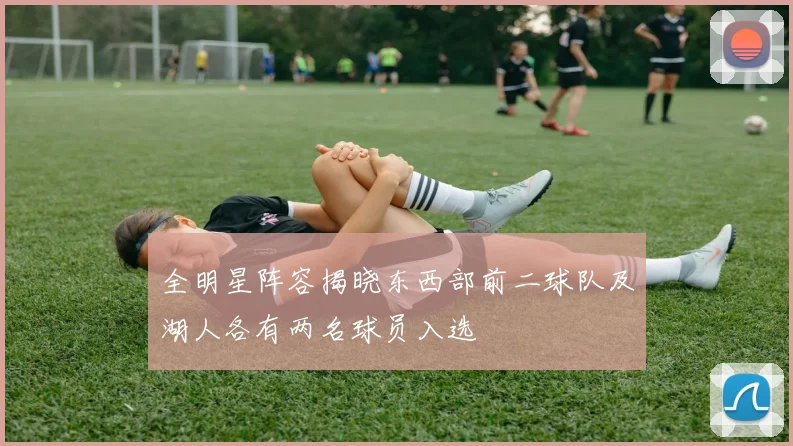 全明星阵容揭晓东西部前二球队及湖人各有两名球员入选