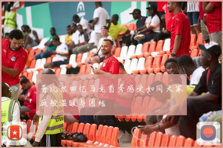 普比尔回忆马竞首秀感受如同大家庭般温暖与团结
