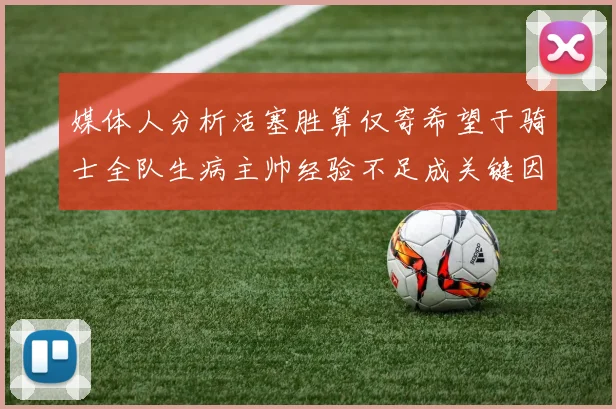 媒体人分析活塞胜算仅寄希望于骑士全队生病主帅经验不足成关键因素
