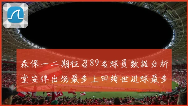 森保一二期征召89名球员数据分析堂安律出场最多上田绮世进球最多