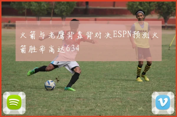 火箭与老鹰背靠背对决ESPN预测火箭胜率高达634