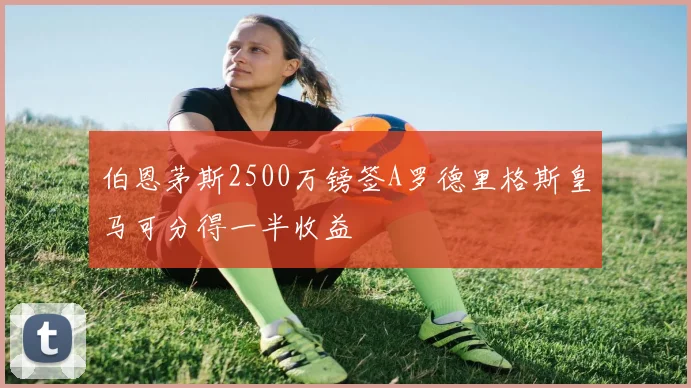 伯恩茅斯2500万镑签A罗德里格斯皇马可分得一半收益