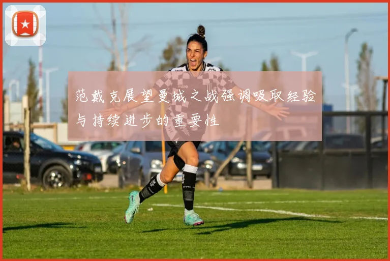 范戴克展望曼城之战强调吸取经验与持续进步的重要性
