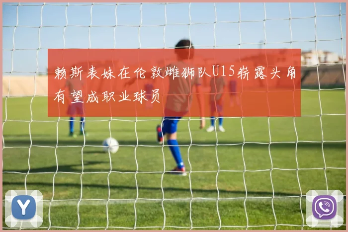 赖斯表妹在伦敦雌狮队U15崭露头角有望成职业球员