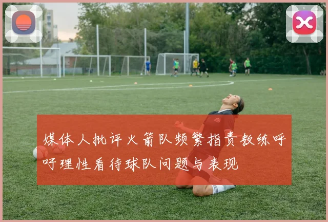媒体人批评火箭队频繁指责教练呼吁理性看待球队问题与表现