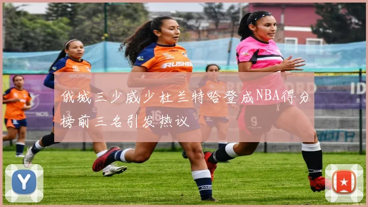 俄城三少威少杜兰特哈登成NBA得分榜前三名引发热议