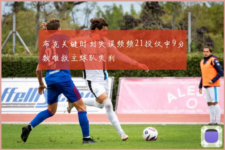 布克关键时刻失误频频21投仅中9分数难救主球队失利