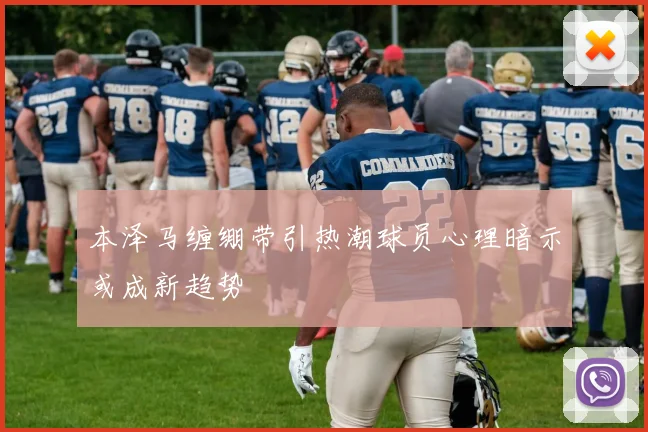 本泽马缠绷带引热潮球员心理暗示或成新趋势