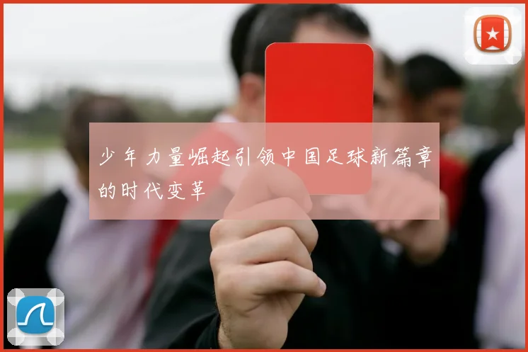 少年力量崛起引领中国足球新篇章的时代变革
