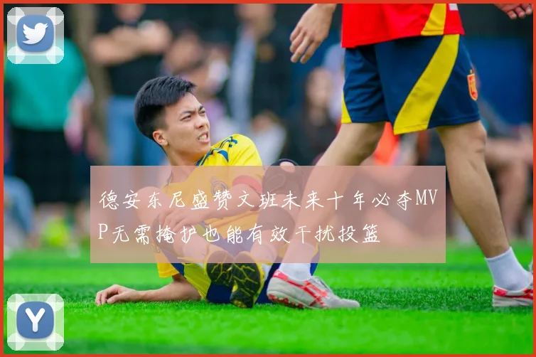 德安东尼盛赞文班未来十年必夺MVP无需掩护也能有效干扰投篮